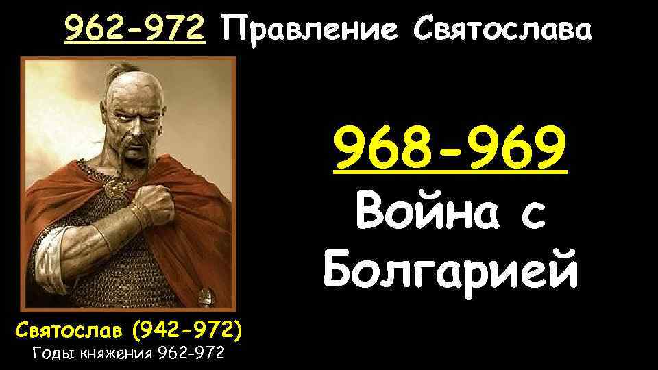 962 -972 Правление Святослава 968 -969 Война с Болгарией Святослав (942 -972) Годы княжения