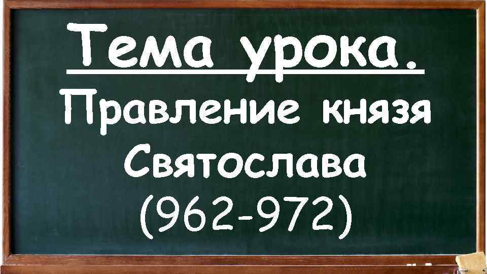 Тема урока. Правление князя Святослава (962 -972) 