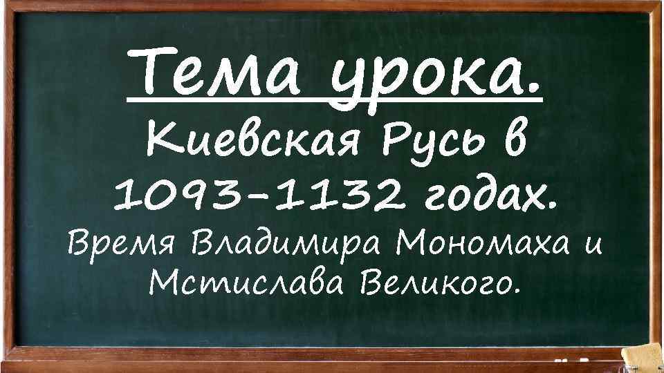 Тема урока. Киевская Русь в 1093 -1132 годах. Время Владимира Мономаха и Мстислава Великого.