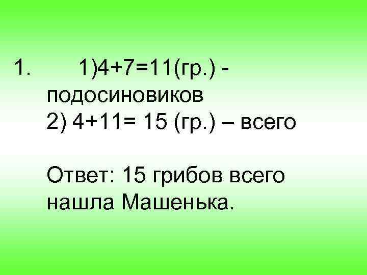 1. 1)4+7=11(гр. ) подосиновиков 2) 4+11= 15 (гр. ) – всего Ответ: 15 грибов