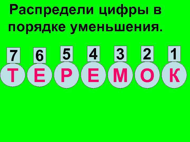 Распредели цифры в порядке уменьшения. 7 6 5 4 3 2 1 Т Е