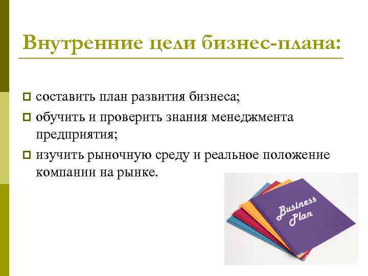 Внутренние цели бизнес-плана: составить план развития бизнеса; p обучить и проверить знания менеджмента предприятия;