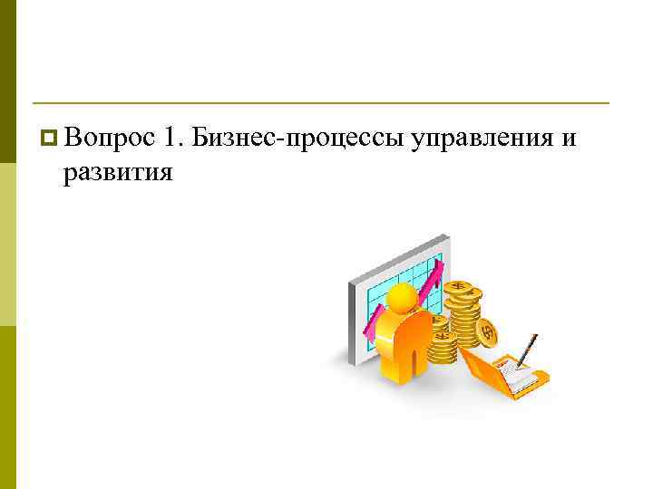 p Вопрос 1. Бизнес процессы управления и развития 