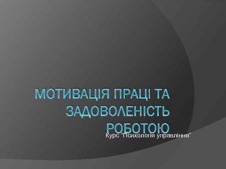 МОТИВАЦІЯ ПРАЦІ ТА ЗАДОВОЛЕНІСТЬ РОБОТОЮ Курс “Психологія управління” 