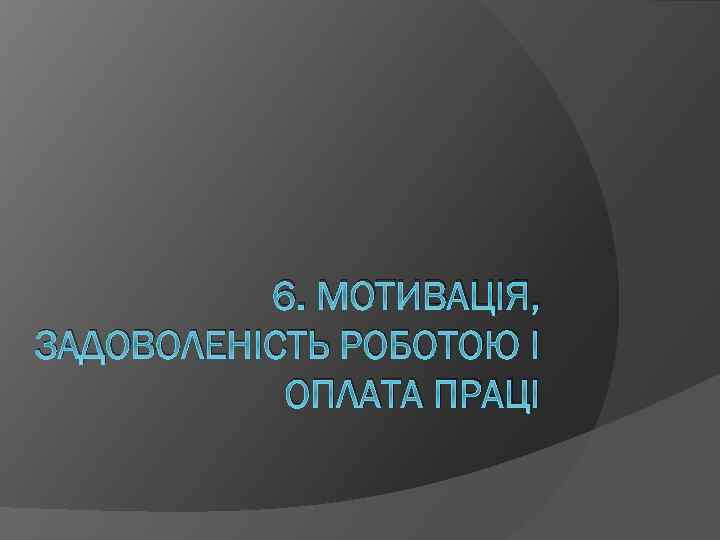 6. МОТИВАЦІЯ, ЗАДОВОЛЕНІСТЬ РОБОТОЮ І ОПЛАТА ПРАЦІ 