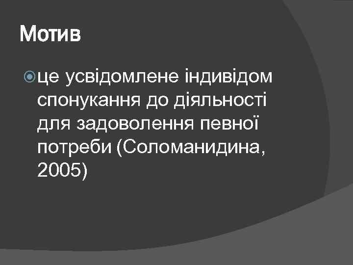 Мотив це усвідомлене індивідом спонукання до діяльності для задоволення певної потреби (Соломанидина, 2005) 