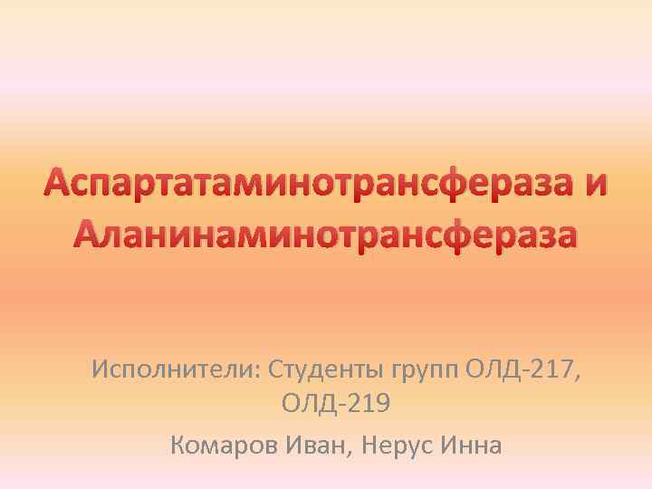 Аспартатаминотрансфераза и Аланинаминотрансфераза Исполнители: Студенты групп ОЛД 217, ОЛД 219 Комаров Иван, Нерус Инна