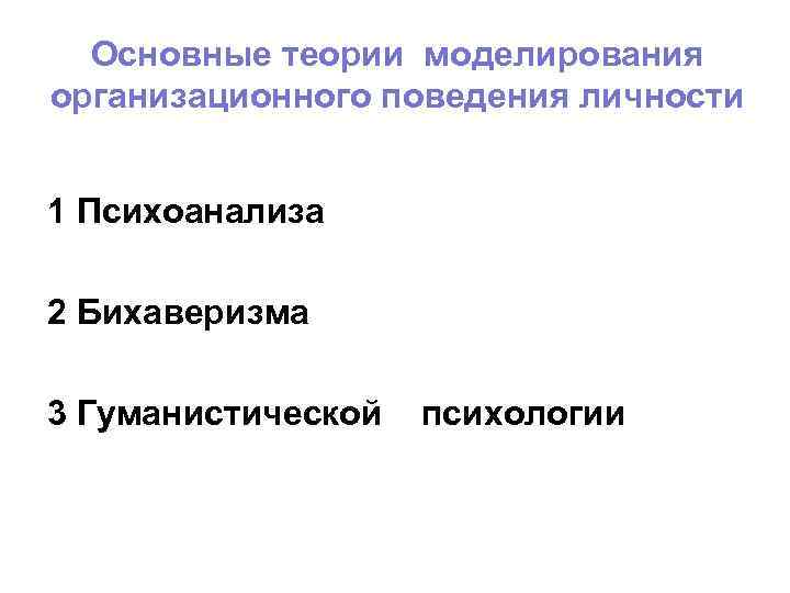 Основные теории моделирования организационного поведения личности 1 Психоанализа 2 Бихаверизма 3 Гуманистической психологии 