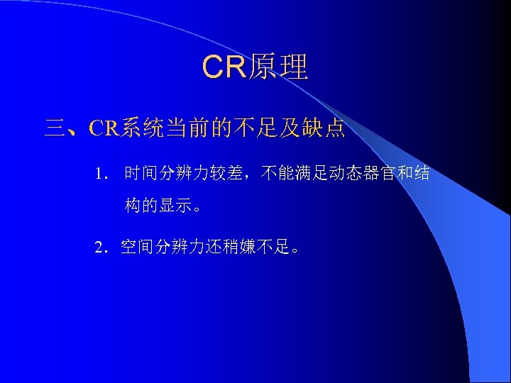 CR原理 三、CR系统当前的不足及缺点 1． 时间分辨力较差，不能满足动态器官和结 构的显示。 2．空间分辨力还稍嫌不足。 