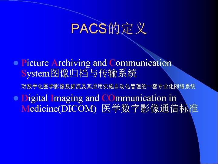 PACS的定义 l Picture Archiving and Communication System图像归档与传输系统 对数字化医学影像数据流及其应用实施自动化管理的一套专业化网络系统 l Digital Imaging and COmmunication in
