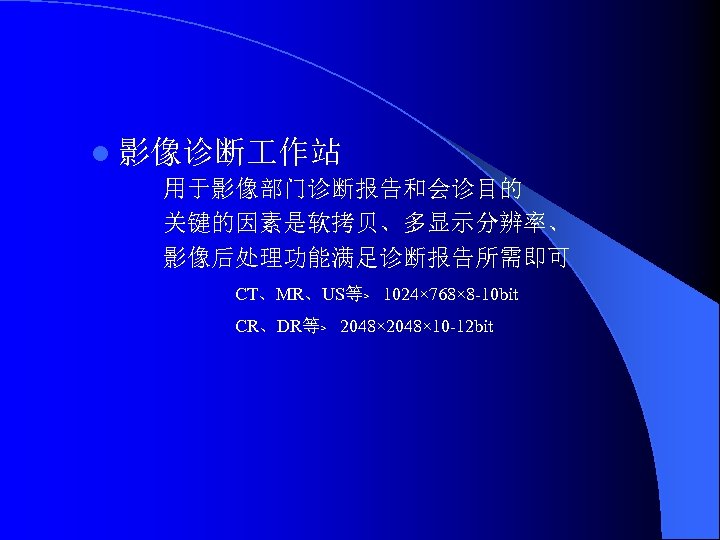 l 影像诊断 作站 用于影像部门诊断报告和会诊目的 关键的因素是软拷贝、多显示分辨率、 影像后处理功能满足诊断报告所需即可 CT、MR、US等﹥ 1024× 768× 8 -10 bit CR、DR等﹥ 2048×