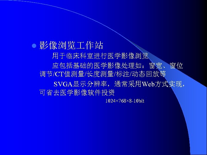 l 影像浏览 作站 用于临床科室进行医学影像浏览 应包括基础的医学影像处理如：窗宽、窗位 调节/CT值测量/长度测量/标注/动态回放等 SVGA显示分辨率，通常采用Web方式实现， 可省去医学影像软件投资 1024× 768× 8 -10 bit 