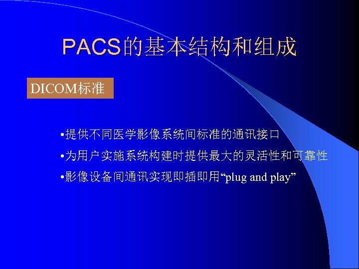PACS的基本结构和组成 DICOM标准 • 提供不同医学影像系统间标准的通讯接口 • 为用户实施系统构建时提供最大的灵活性和可靠性 • 影像设备间通讯实现即插即用“plug and play” 
