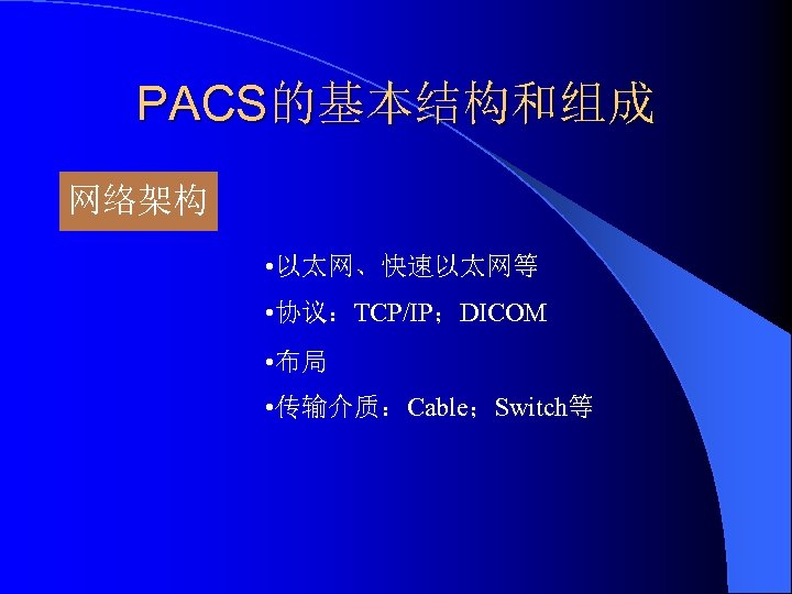 PACS的基本结构和组成 网络架构 • 以太网、快速以太网等 • 协议：TCP/IP；DICOM • 布局 • 传输介质：Cable；Switch等 