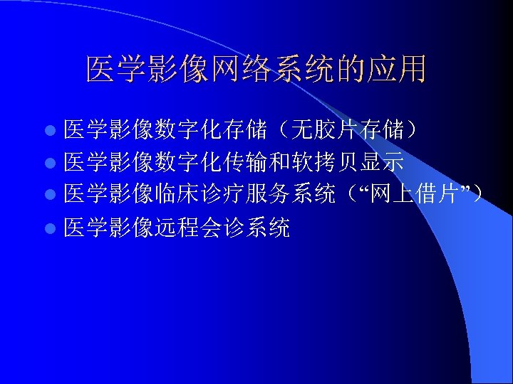 医学影像网络系统的应用 l 医学影像数字化存储（无胶片存储） l 医学影像数字化传输和软拷贝显示 l 医学影像临床诊疗服务系统（“网上借片”） l 医学影像远程会诊系统 