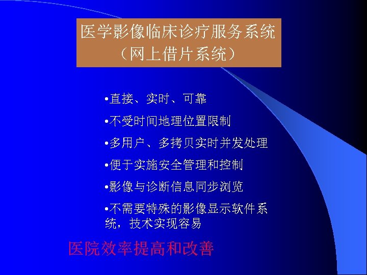 医学影像临床诊疗服务系统 （网上借片系统） • 直接、实时、可靠 • 不受时间地理位置限制 • 多用户、多拷贝实时并发处理 • 便于实施安全管理和控制 • 影像与诊断信息同步浏览 • 不需要特殊的影像显示软件系