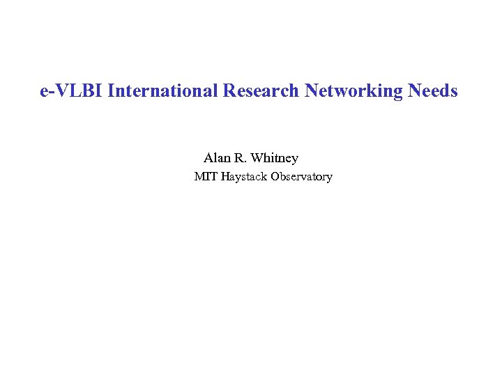 e-VLBI International Research Networking Needs Alan R. Whitney MIT Haystack Observatory 