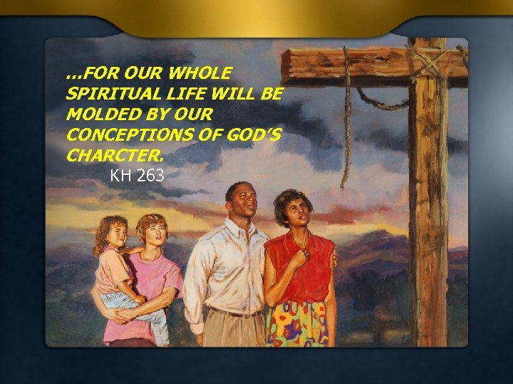 …FOR OUR WHOLE SPIRITUAL LIFE WILL BE MOLDED BY OUR CONCEPTIONS OF GOD’S CHARCTER.