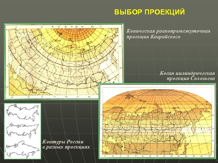 ВЫБОР ПРОЕКЦИЙ Коническая равнопромежуточная проекция Каврайского Косая цилиндрическая проекция Соловьева Контуры России в разных
