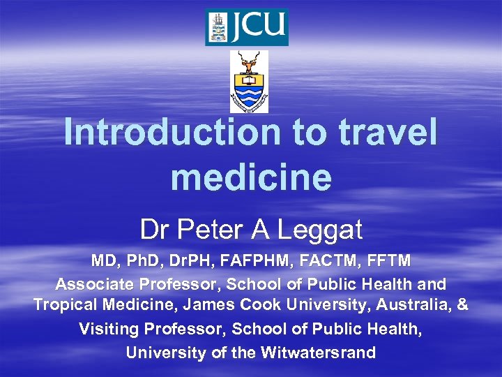 Introduction to travel medicine Dr Peter A Leggat MD, Ph. D, Dr. PH, FAFPHM,