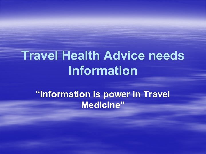 Travel Health Advice needs Information “Information is power in Travel Medicine” 