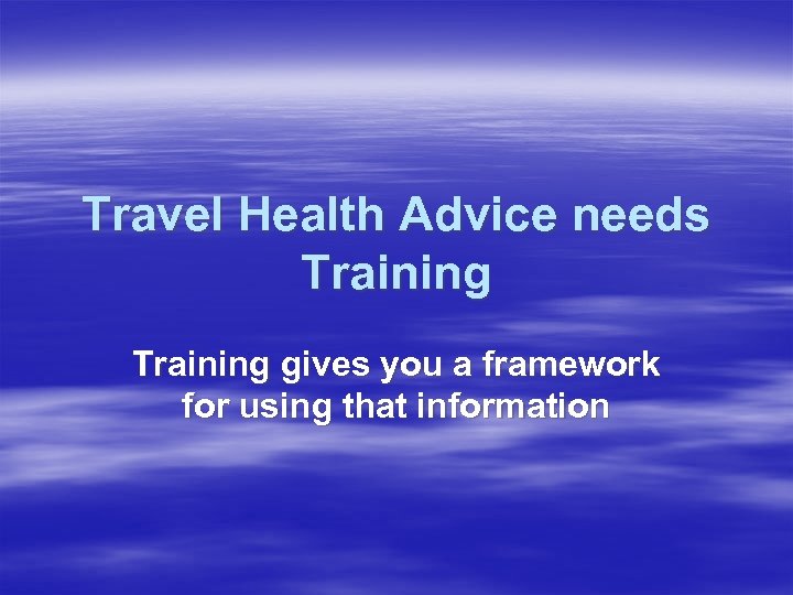 Travel Health Advice needs Training gives you a framework for using that information 