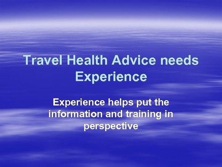 Travel Health Advice needs Experience helps put the information and training in perspective 