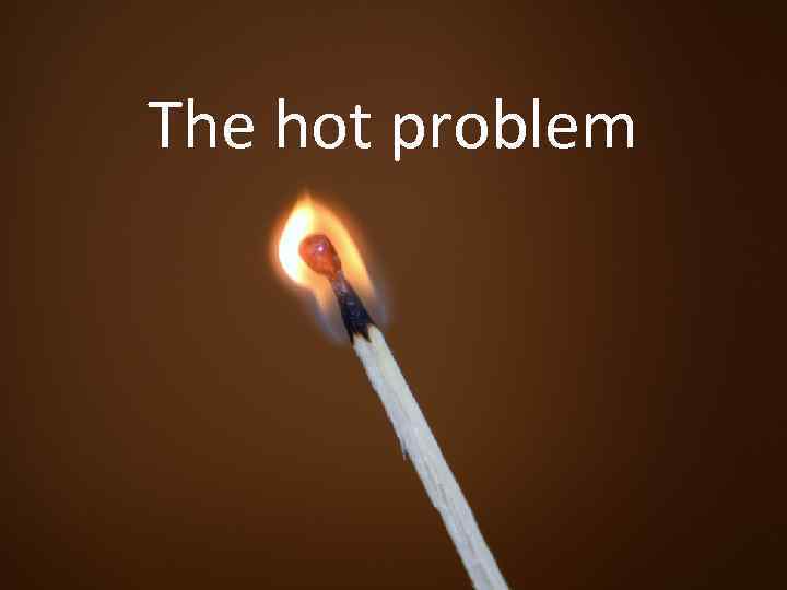 The hot problem 