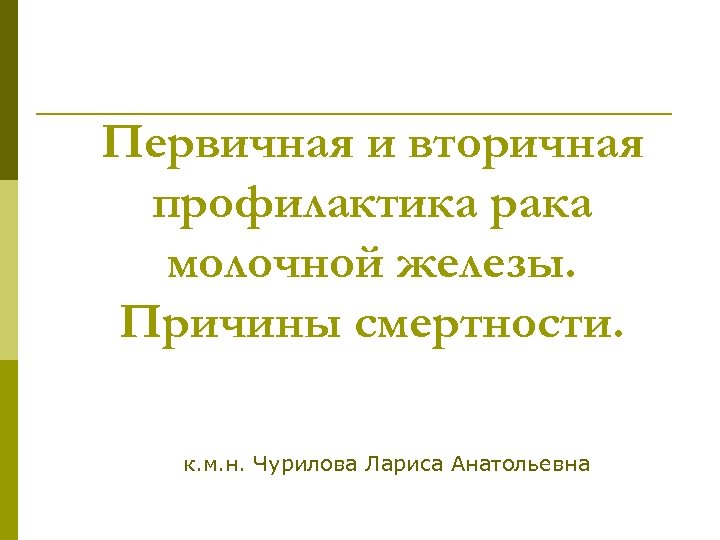 Первичная и вторичная профилактика рака молочной железы. Причины смертности. к. м. н. Чурилова Лариса