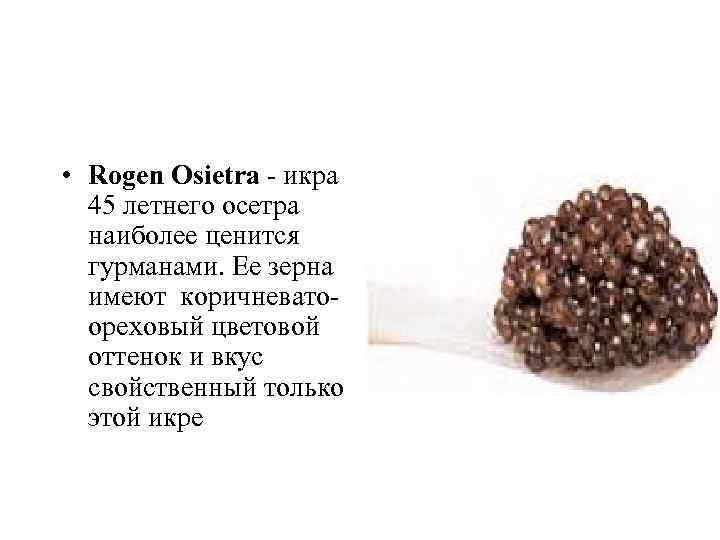  • Rogen Osietra - икра 45 летнего осетра наиболее ценится гурманами. Ее зерна