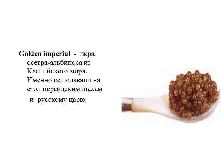 Golden imperial - икра осетра-альбиноса из Kаспийского моря. Именно ее подавали на стол персидским