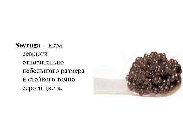 Sevruga - икра севрюги относительно небольшого размера и стойкого темносерого цвета. 