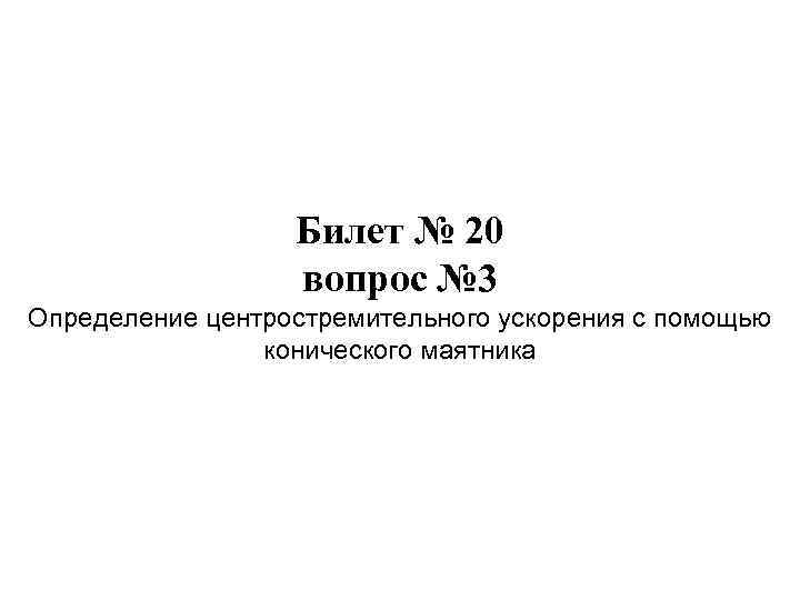 Билет № 20 вопрос № 3 Определение центростремительного ускорения с помощью конического маятника 