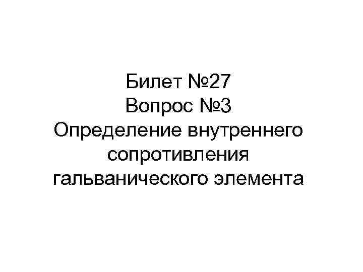 Билет № 27 Вопрос № 3 Определение внутреннего сопротивления гальванического элемента 
