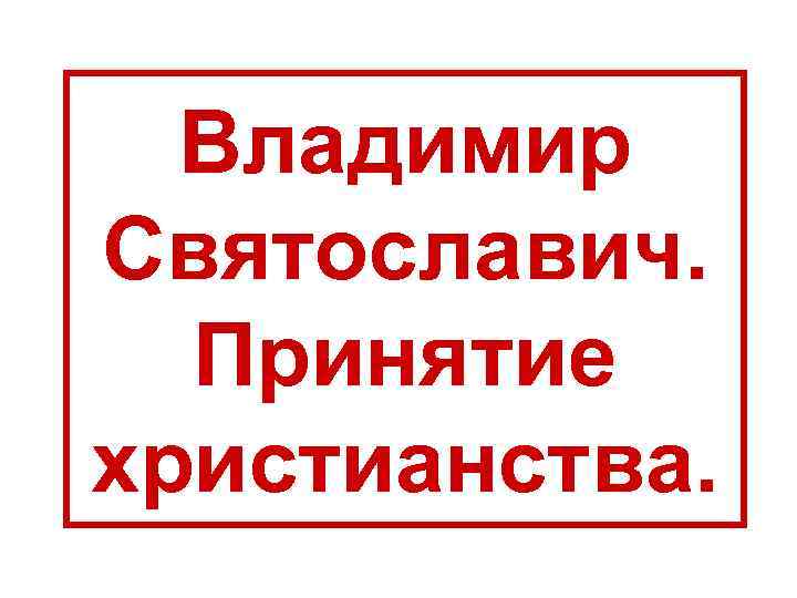 Владимир Святославич. Принятие христианства. 