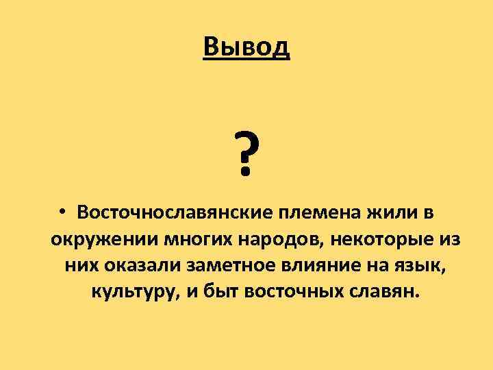 Вывод ? • Восточнославянские племена жили в окружении многих народов, некоторые из них оказали