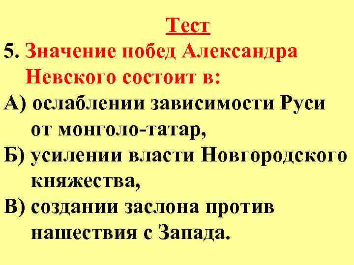 Тест 5. Значение побед Александра Невского состоит в: А) ослаблении зависимости Руси от монголо-татар,