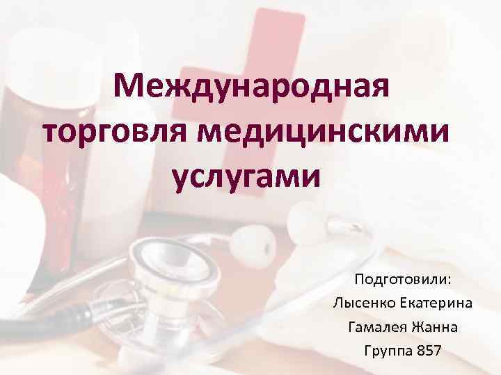  Международная торговля медицинскими услугами Подготовили: Лысенко Екатерина Гамалея Жанна Группа 857 