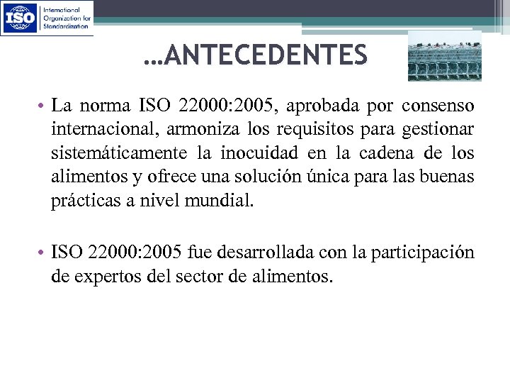 …ANTECEDENTES • La norma ISO 22000: 2005, aprobada por consenso internacional, armoniza los requisitos