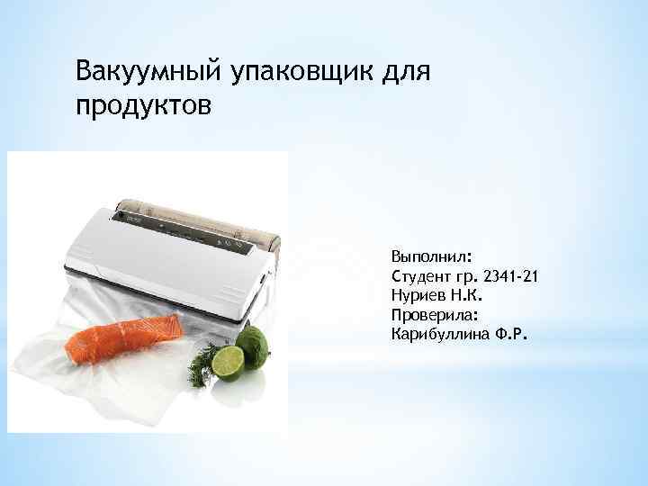 Вакуумный упаковщик для продуктов Выполнил: Студент гр. 2341 -21 Нуриев Н. К. Проверила: Карибуллина