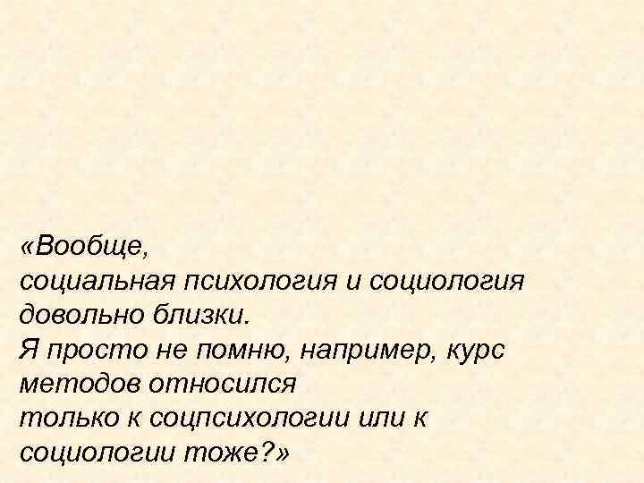  «Вообще, социальная психология и социология довольно близки. Я просто не помню, например, курс