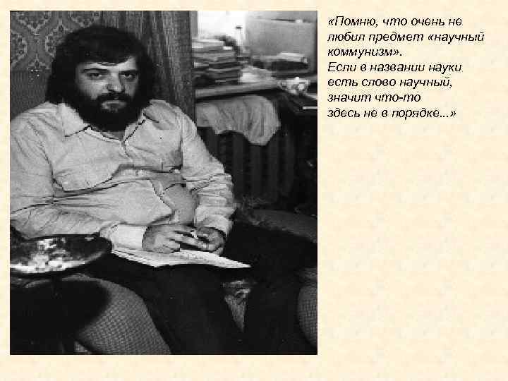  «Помню, что очень не любил предмет «научный коммунизм» . Если в названии науки