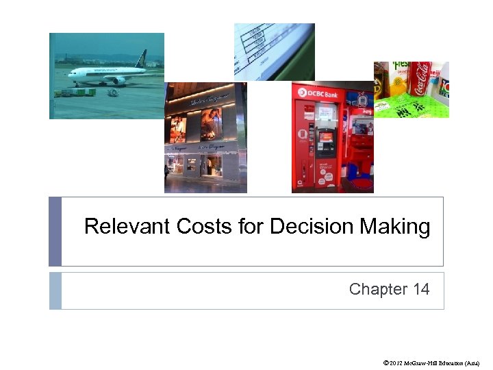 Relevant Costs for Decision Making Chapter 14 © 2012 Mc. Graw-Hill Education (Asia) 