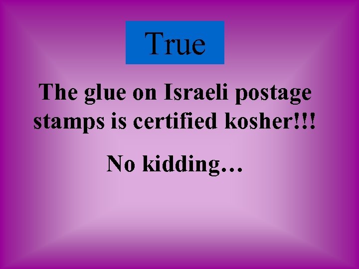 True The glue on Israeli postage stamps is certified kosher!!! No kidding… 