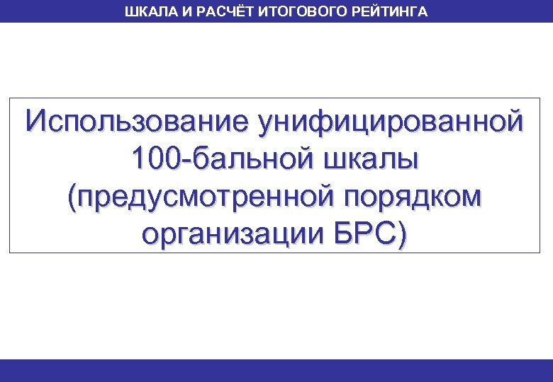 ШКАЛА И РАСЧЁТ ИТОГОВОГО РЕЙТИНГА Использование унифицированной 100 -бальной шкалы (предусмотренной порядком организации БРС)