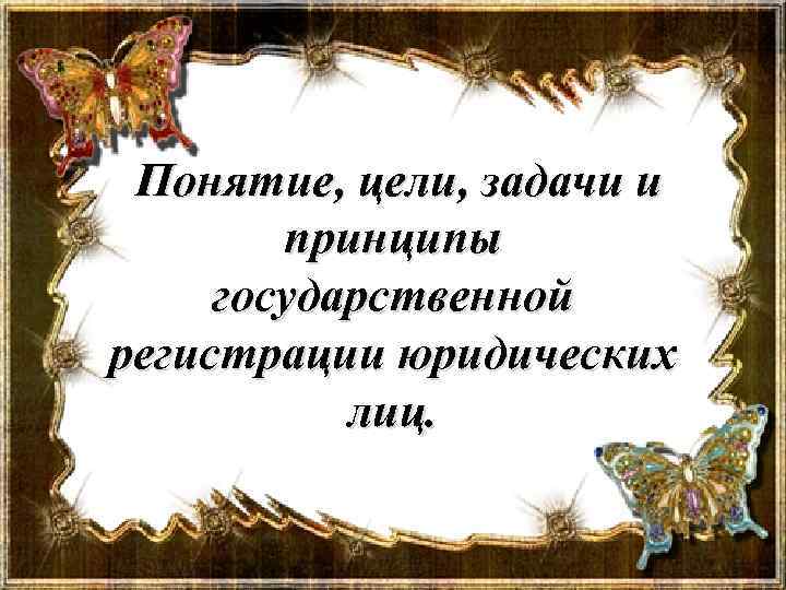 Понятие, цели, задачи и принципы государственной регистрации юридических лиц. 