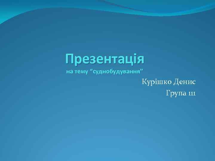 Презентація на тему “суднобудування” Курішко Денис Група 111 