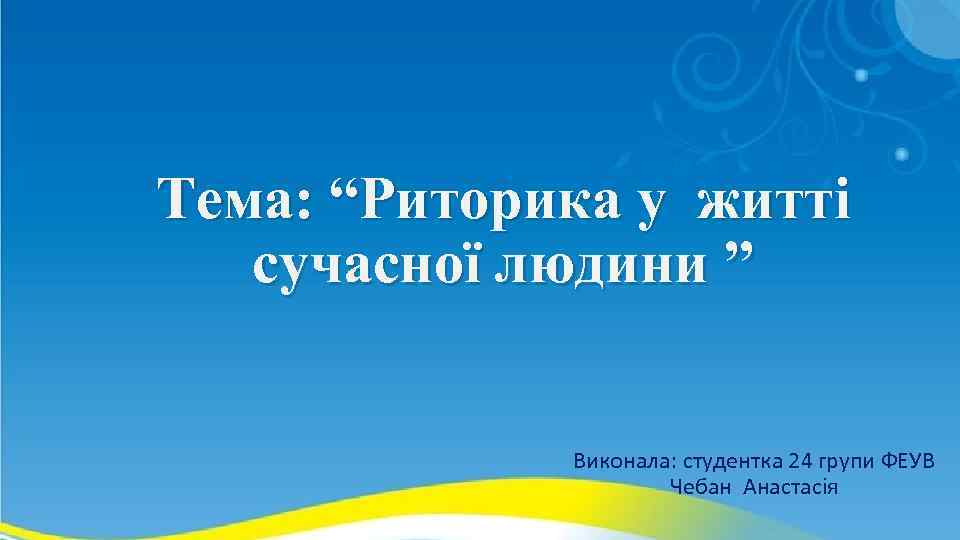 Тема: “Риторика у житті сучасної людини ” Виконала: студентка 24 групи ФЕУВ Чебан Анастасія