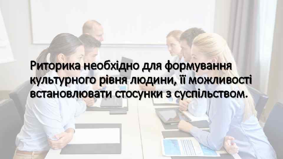 Риторика необхідно для формування культурного рівня людини, її можливості встановлювати стосунки з суспільством 
