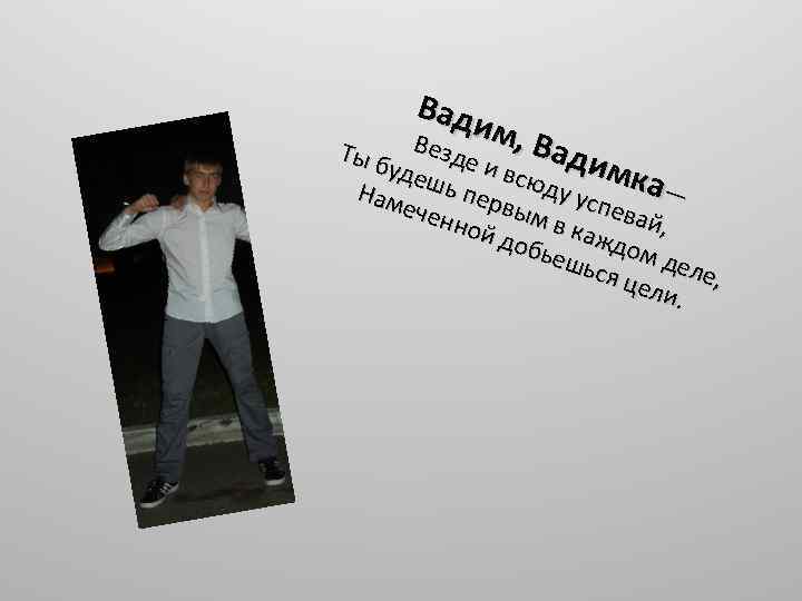 Вад и Везд м, Ва Ты б удеш е и всю димк а— ду